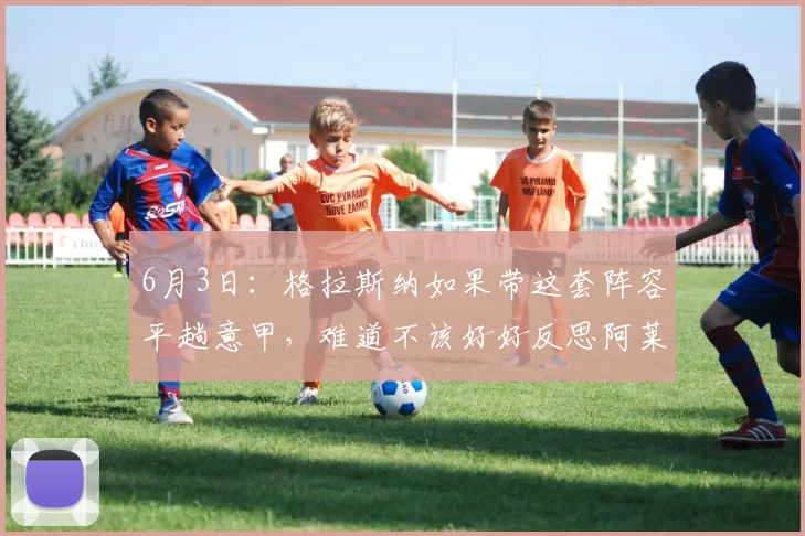 6月3日：格拉斯纳如果带这套阵容平趟意甲，难道不该好好反思阿莱格的执教水平么_教练_莱奥_时间