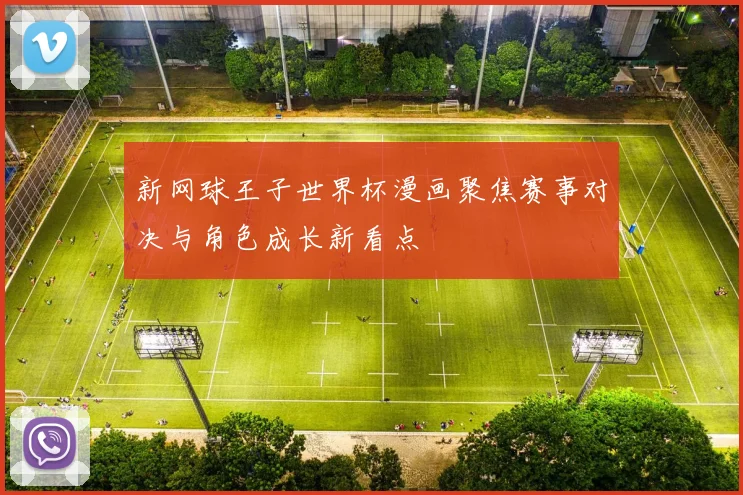 新网球王子世界杯漫画聚焦赛事对决与角色成长新看点