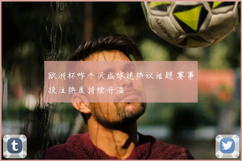 欧洲杯咋个买成球迷热议话题 赛事投注热度持续升温