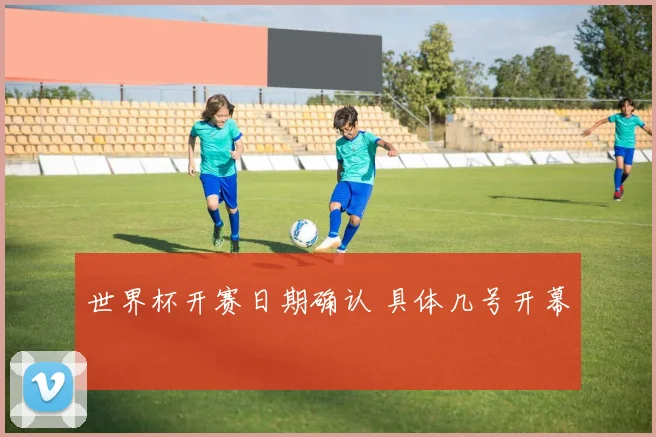世界杯开赛日期确认 具体几号开幕