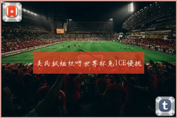 美民权组织吁世界杯免ICE侵扰
