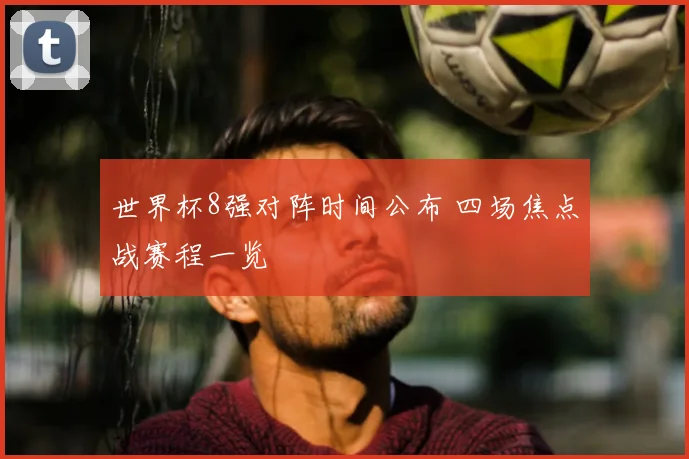 世界杯8强对阵时间公布 四场焦点战赛程一览