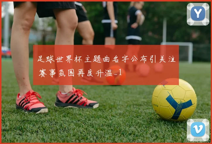 足球世界杯主题曲名字公布引关注 赛事氛围再度升温_1