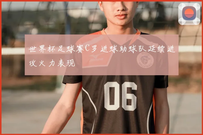 世界杯足球赛C罗进球助球队延续进攻火力表现