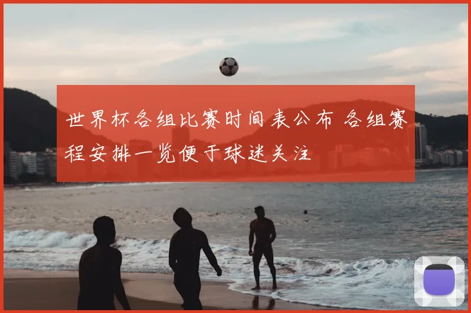 世界杯各组比赛时间表公布 各组赛程安排一览便于球迷关注