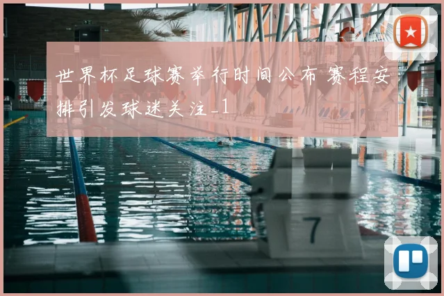 世界杯足球赛举行时间公布 赛程安排引发球迷关注_1