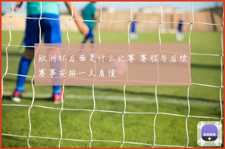 欧洲杯后面是什么比赛 赛程与后续赛事安排一文看懂