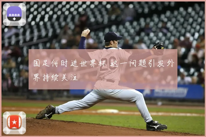 国足何时进世界杯 这一问题引发外界持续关注