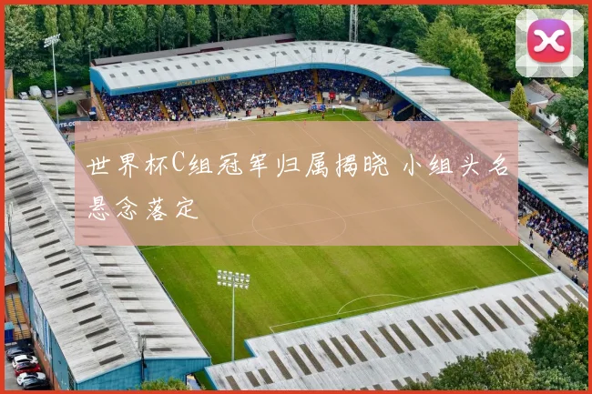 世界杯C组冠军归属揭晓 小组头名悬念落定
