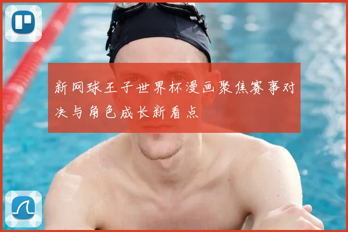 新网球王子世界杯漫画聚焦赛事对决与角色成长新看点