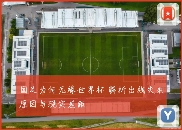 国足为何无缘世界杯 解析出线失利原因与现实差距
