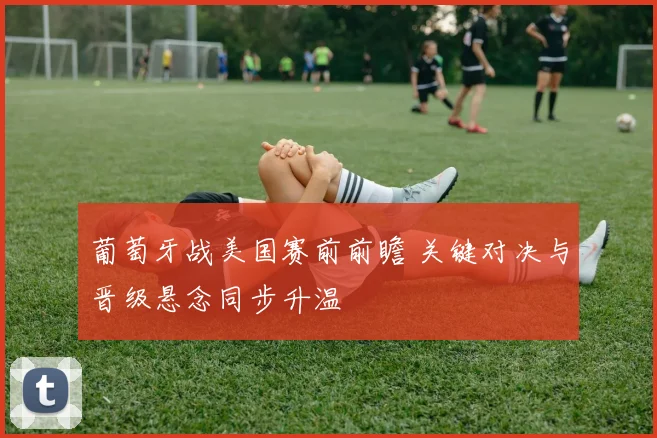 葡萄牙战美国赛前前瞻 关键对决与晋级悬念同步升温