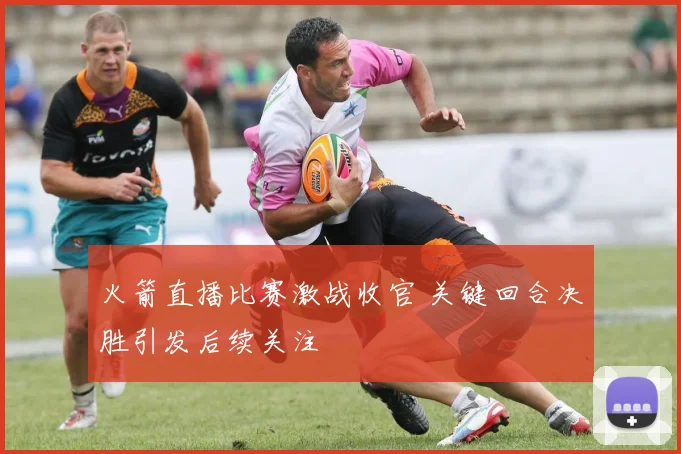 火箭直播比赛激战收官 关键回合决胜引发后续关注