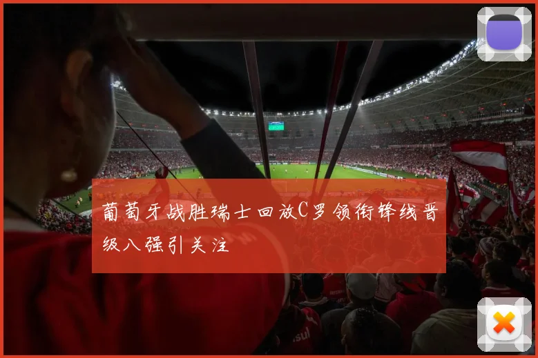 葡萄牙战胜瑞士回放C罗领衔锋线晋级八强引关注