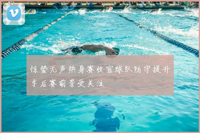 惊蛰无声热身赛收官球队防守提升季后赛前景受关注